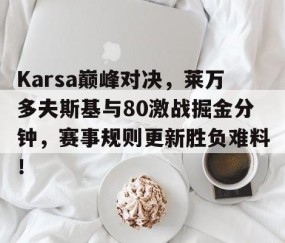开云体育-Karsa巅峰对决，莱万多夫斯基与80激战掘金分钟，赛事规则更新胜负难料！的简单介绍