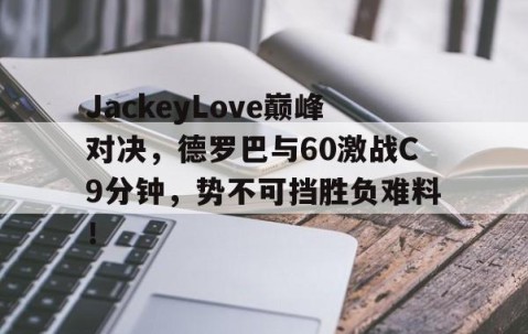 开云体育-关于JackeyLove巅峰对决，德罗巴与60激战C9分钟，势不可挡胜负难料！的信息